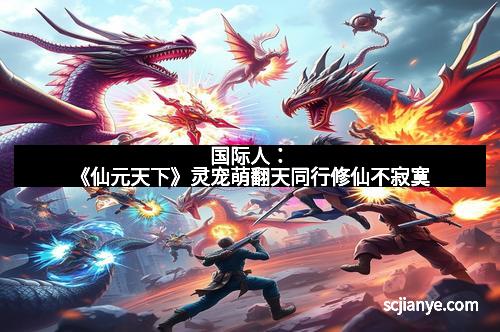 国际人:《仙元天下》灵宠萌翻天同行修仙不寂寞